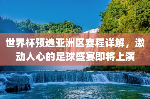 世界杯预选亚洲区赛程详解，激动人心的足球盛宴即将上演
