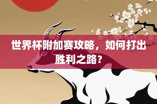 世界杯附加赛攻略，如何打出胜利之路？