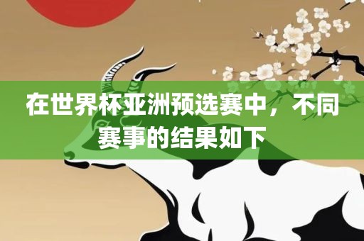 在世界杯亚洲预选赛中，不同赛事的结果如下
