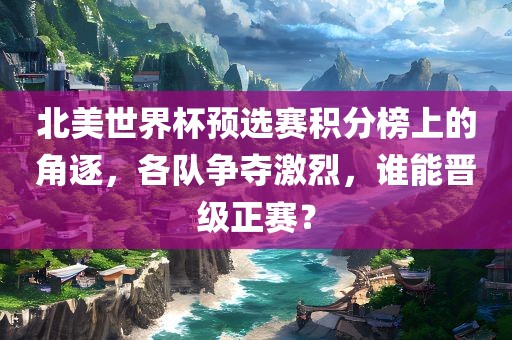 北美世界杯预选赛积分榜上的角逐，各队争夺激烈，谁能晋级正赛？