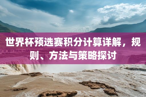 世界杯预选赛积分计算详解，规则、方法与策略探讨