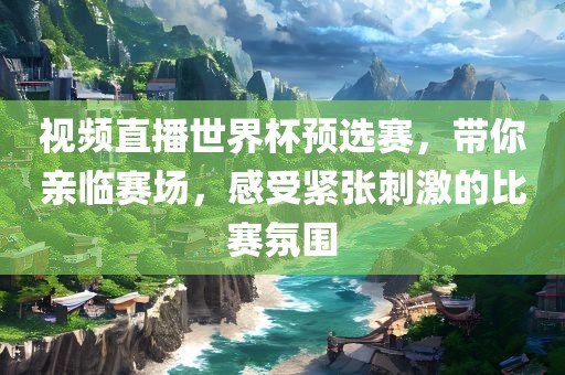视频直播世界杯预选赛，带你亲临赛场，感受紧张刺激的比赛氛围