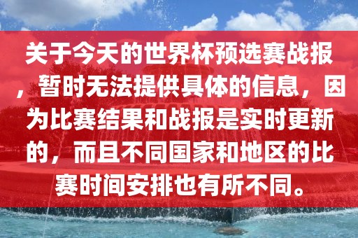 关于今天的世界杯预选赛战报，暂时无法提供具体的信息，因为比赛结果和战报是实时更新的，而且不同国家和地区的比赛时间安排也有所不同。