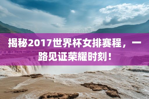 揭秘2017世界杯女排赛程，一路见证荣耀时刻！