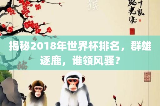 揭秘2018年世界杯排名，群雄逐鹿，谁领风骚？