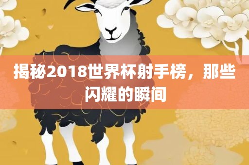 揭秘2018世界杯射手榜，那些闪耀的瞬间