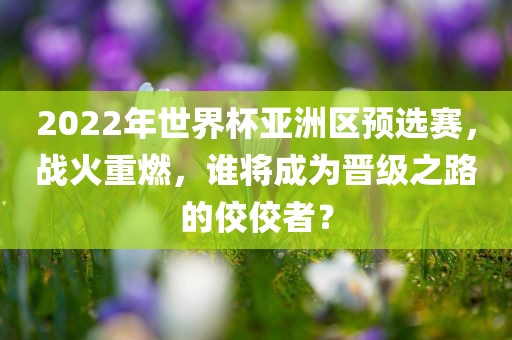 2022年世界杯亚洲区预选赛，战火重燃，谁将成为晋级之路的佼佼者？
