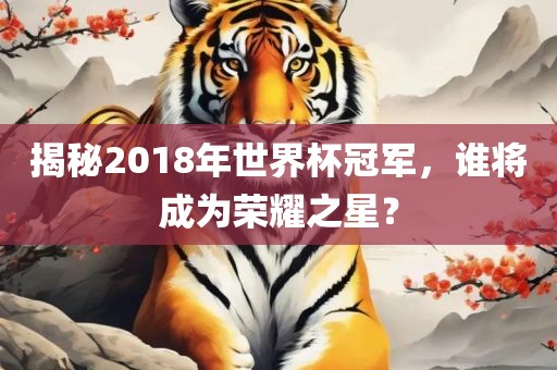 揭秘2018年世界杯冠军，谁将成为荣耀之星？