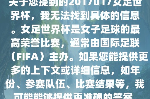 关于您提到的2017u17女足世界杯，我无法找到具体的信息。女足世界杯是女子足球的最高荣誉比赛，通常由国际足联（FIFA）主办。如果您能提供更多的上下文或详细信息，如年份、参赛队伍、比赛结果等，我可能能够提供更准确的答案。