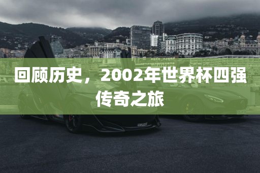 回顾历史，2002年世界杯四强传奇之旅