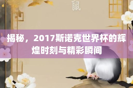 揭秘，2017斯诺克世界杯的辉煌时刻与精彩瞬间