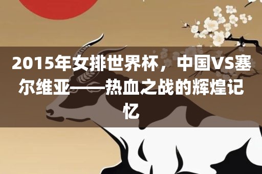 2015年女排世界杯，中国VS塞尔维亚——热血之战的辉煌记忆