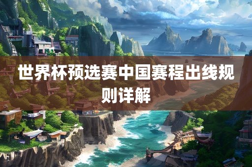 世界杯预选赛中国赛程出线规则详解
