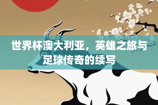 世界杯澳大利亚，英雄之旅与足球传奇的续写