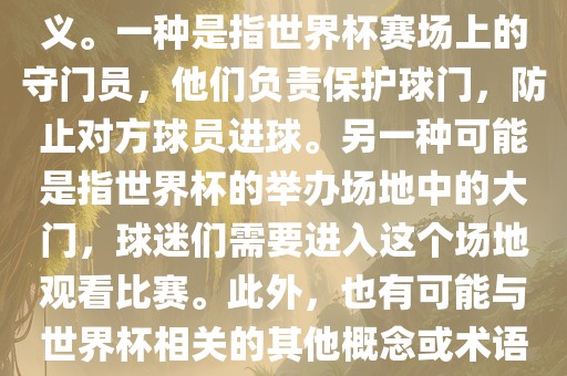 关于世界杯门，可能有多种含义。一种是指世界杯赛场上的守门员，他们负责保护球门，防止对方球员进球。另一种可能是指世界杯的举办场地中的大门，球迷们需要进入这个场地观看比赛。此外，也有可能与世界杯相关的其他概念或术语。