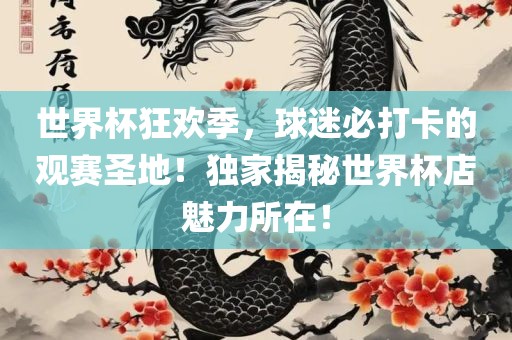 世界杯狂欢季，球迷必打卡的观赛圣地！独家揭秘世界杯店魅力所在！