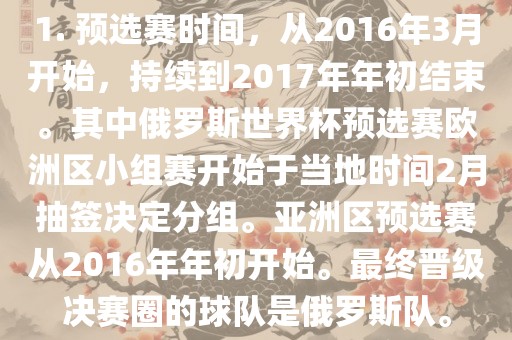 1. 预选赛时间，从2016年3月开始，持续到2017年年初结束。其中俄罗斯世界杯预选赛欧洲区小组赛开始于当地时间2月抽签决定分组。亚洲区预选赛从2016年年初开始。最终晋级决赛圈的球队是俄罗斯队。