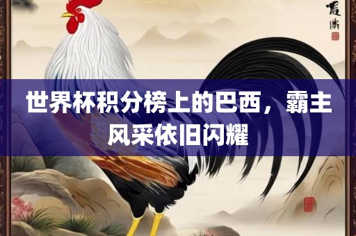 世界杯积分榜上的巴西，霸主风采依旧闪耀