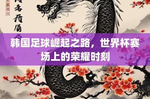 韩国足球崛起之路，世界杯赛场上的荣耀时刻