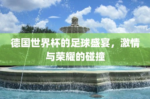 德国世界杯的足球盛宴，激情与荣耀的碰撞