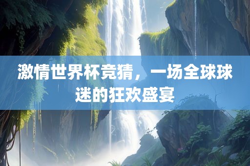 激情世界杯竞猜，一场全球球迷的狂欢盛宴