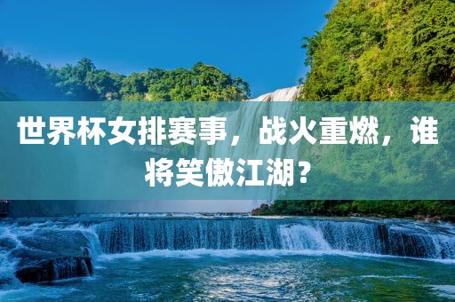 世界杯女排赛事，战火重燃，谁将笑傲江湖？