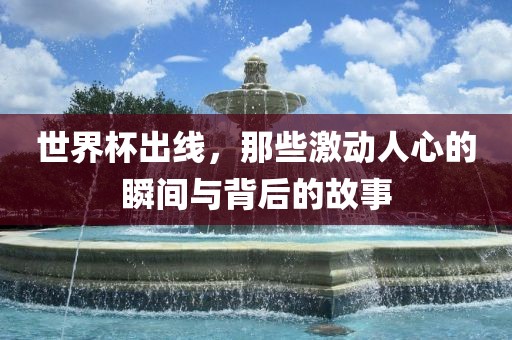 世界杯出线，那些激动人心的瞬间与背后的故事