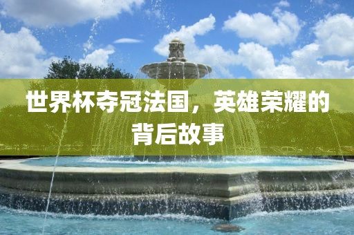 世界杯夺冠法国，英雄荣耀的背后故事