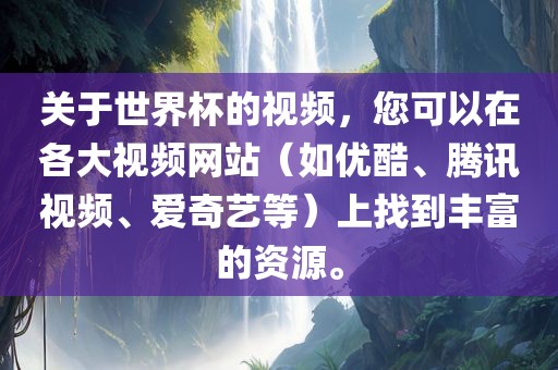 关于世界杯的视频，您可以在各大视频网站（如优酷、腾讯视频、爱奇艺等）上找到丰富的资源。