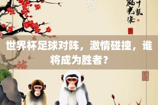 世界杯足球对阵，激情碰撞，谁将成为胜者？