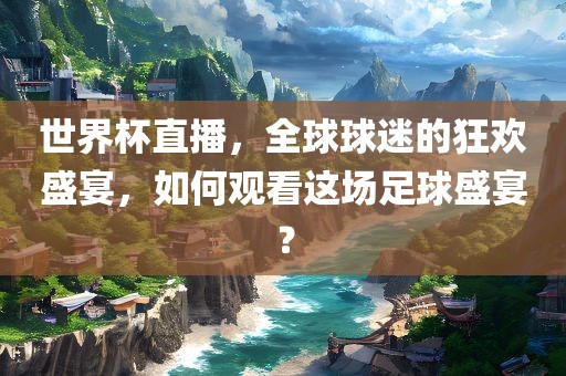 世界杯直播，全球球迷的狂欢盛宴，如何观看这场足球盛宴？