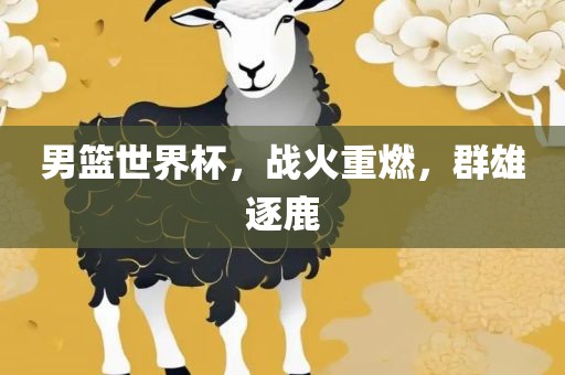 男篮世界杯，战火重燃，群雄逐鹿