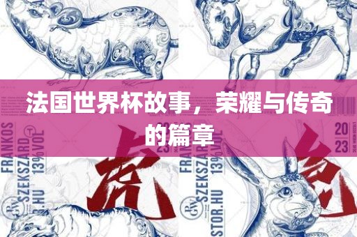 法国世界杯故事，荣耀与传奇的篇章