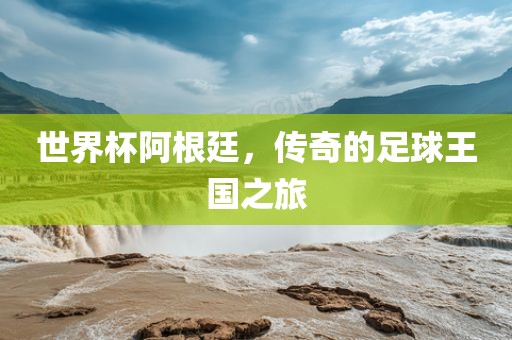 世界杯阿根廷，传奇的足球王国之旅