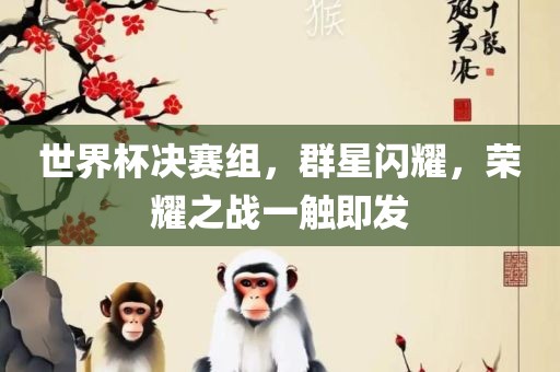 世界杯决赛组，群星闪耀，荣耀之战一触即发