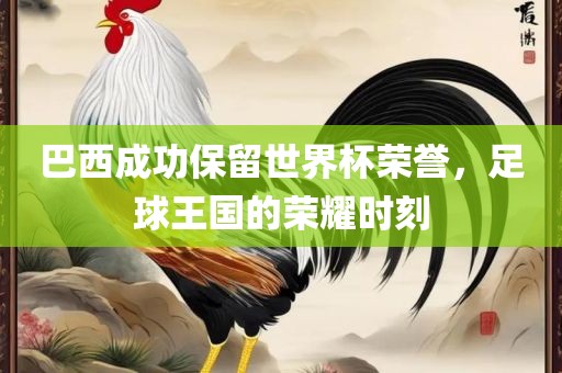 巴西成功保留世界杯荣誉，足球王国的荣耀时刻