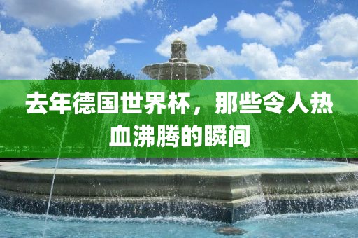 去年德国世界杯，那些令人热血沸腾的瞬间