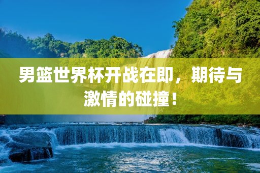 男篮世界杯开战在即，期待与激情的碰撞！