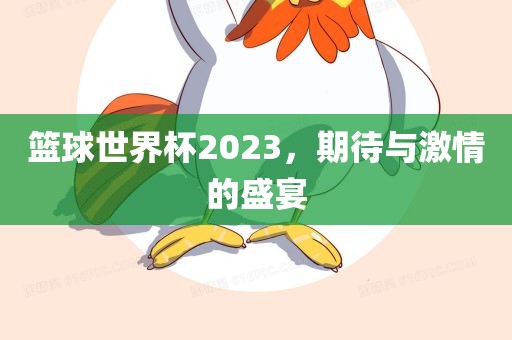 篮球世界杯2023，期待与激情的盛宴