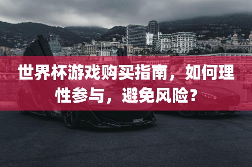 世界杯游戏购买指南，如何理性参与，避免风险？