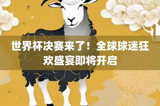 世界杯决赛来了！全球球迷狂欢盛宴即将开启