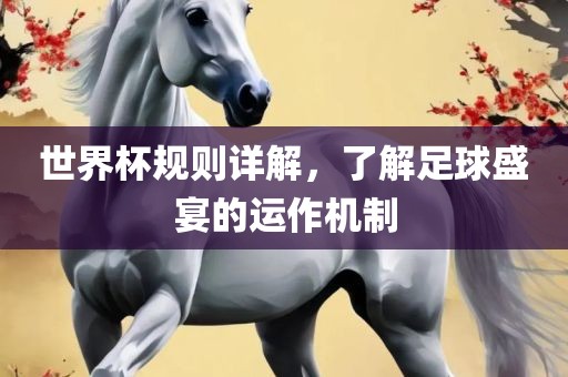 世界杯规则详解，了解足球盛宴的运作机制