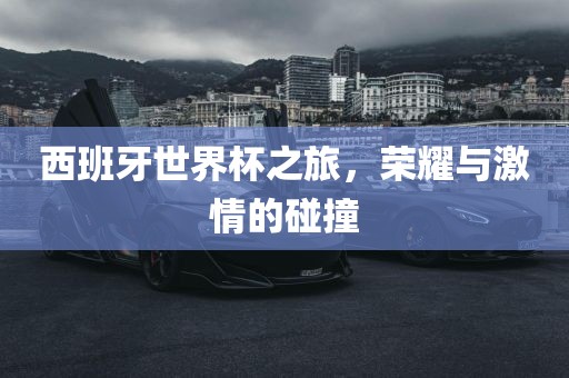 西班牙世界杯之旅，荣耀与激情的碰撞