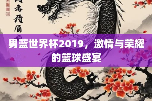 男蓝世界杯2019，激情与荣耀的篮球盛宴